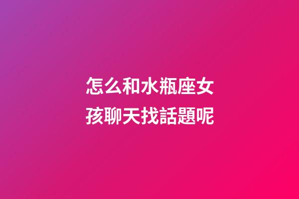 怎么和水瓶座女孩聊天找話題呢-第1張-星座運勢-玄機派