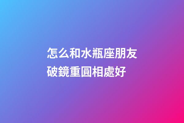 怎么和水瓶座朋友破鏡重圓相處好-第1張-星座運勢-玄機派