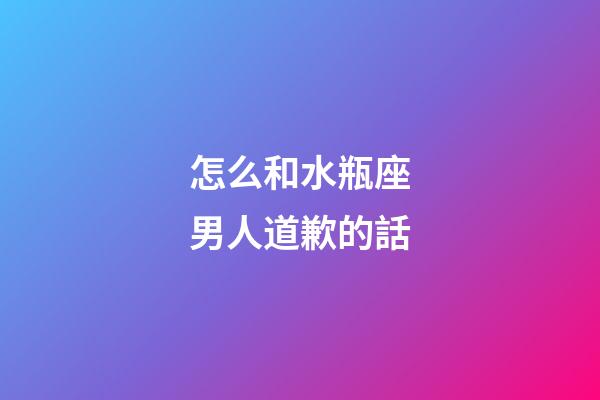 怎么和水瓶座男人道歉的話-第1張-星座運(yùn)勢(shì)-玄機(jī)派