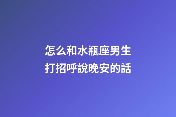 怎么和水瓶座男生打招呼說晚安的話-第1張-星座運勢-玄機派