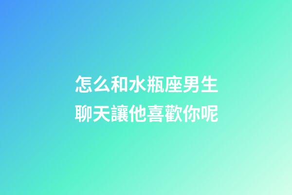 怎么和水瓶座男生聊天讓他喜歡你呢-第1張-星座運勢-玄機派