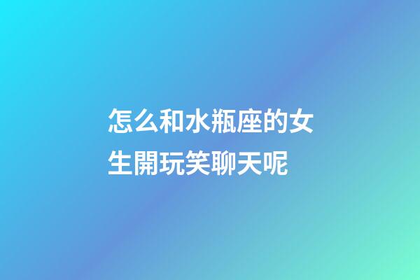 怎么和水瓶座的女生開玩笑聊天呢-第1張-星座運(yùn)勢-玄機(jī)派