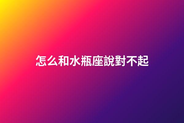 怎么和水瓶座說對不起