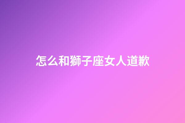 怎么和獅子座女人道歉-第1張-星座運勢-玄機派