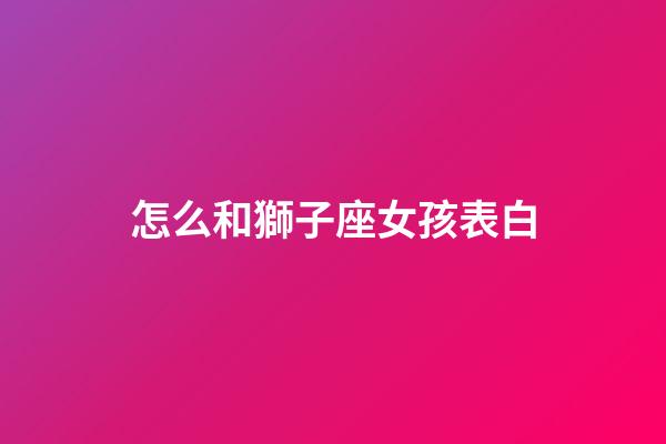怎么和獅子座女孩表白-第1張-星座運(yùn)勢(shì)-玄機(jī)派