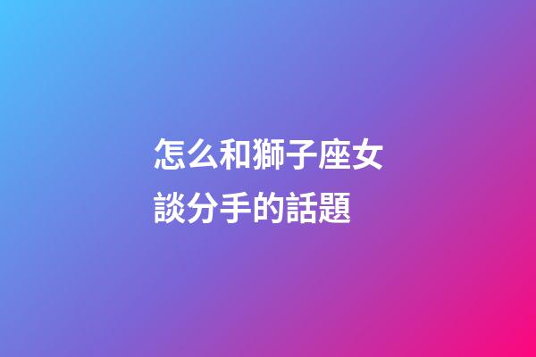 怎么和獅子座女談分手的話題-第1張-星座運勢-玄機派