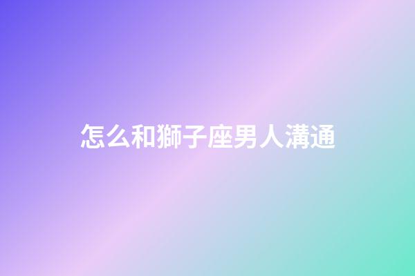 怎么和獅子座男人溝通-第1張-星座運(yùn)勢(shì)-玄機(jī)派