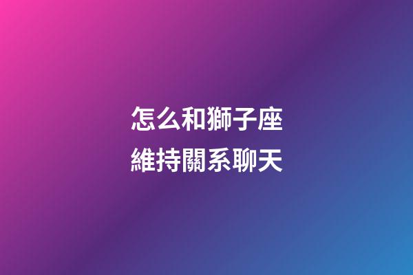 怎么和獅子座維持關系聊天-第1張-星座運勢-玄機派