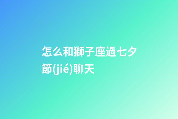 怎么和獅子座過七夕節(jié)聊天