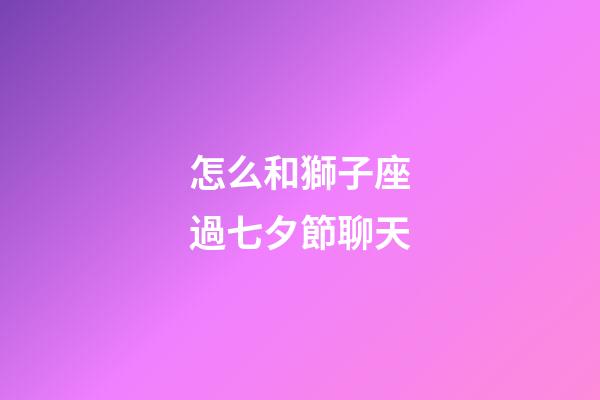 怎么和獅子座過七夕節聊天-第1張-星座運勢-玄機派