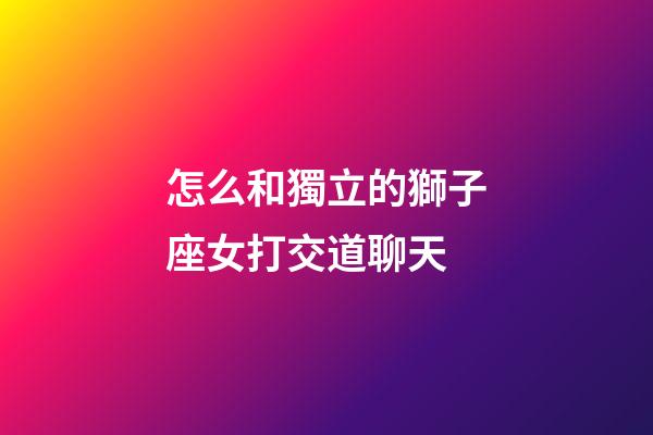 怎么和獨立的獅子座女打交道聊天-第1張-星座運勢-玄機派