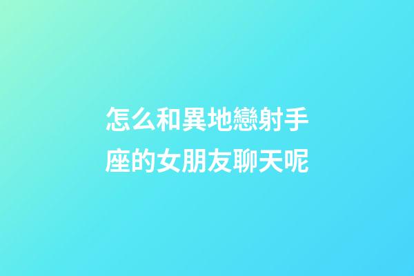 怎么和異地戀射手座的女朋友聊天呢