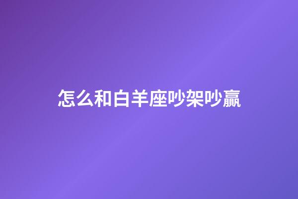 怎么和白羊座吵架吵贏-第1張-星座運(yùn)勢(shì)-玄機(jī)派