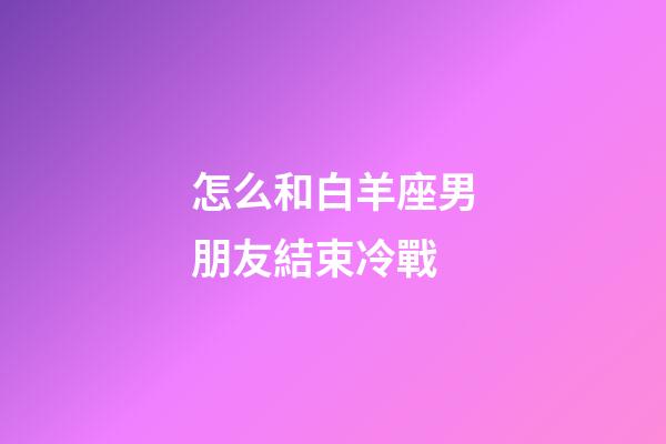 怎么和白羊座男朋友結束冷戰-第1張-星座運勢-玄機派