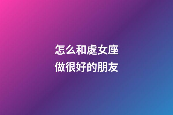怎么和處女座做很好的朋友-第1張-星座運勢-玄機派