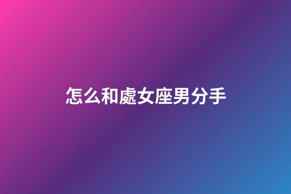 怎么和處女座男分手-第1張-星座運(yùn)勢(shì)-玄機(jī)派