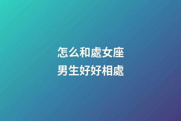 怎么和處女座男生好好相處-第1張-星座運勢-玄機派