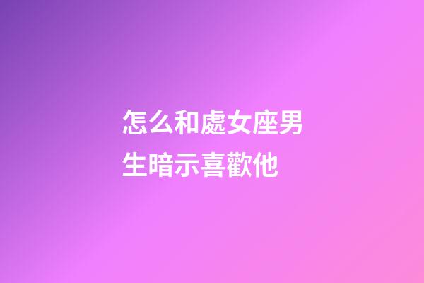 怎么和處女座男生暗示喜歡他-第1張-星座運勢-玄機派
