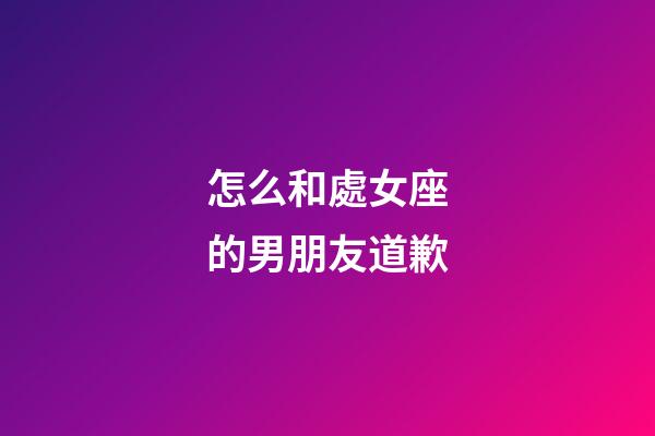 怎么和處女座的男朋友道歉-第1張-星座運勢-玄機派