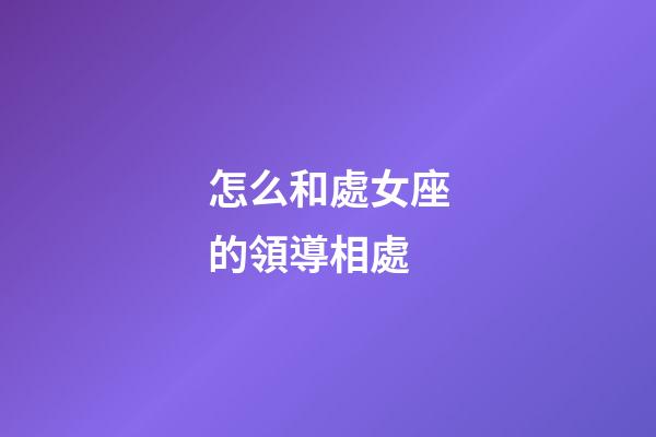 怎么和處女座的領導相處-第1張-星座運勢-玄機派