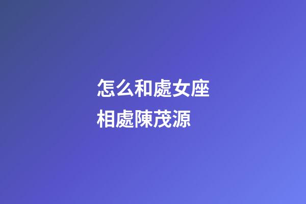 怎么和處女座相處陳茂源-第1張-星座運勢-玄機派
