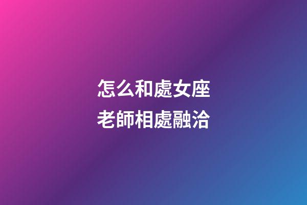 怎么和處女座老師相處融洽-第1張-星座運勢-玄機派