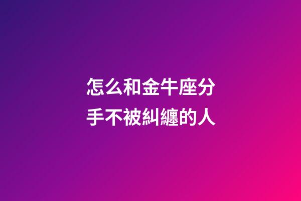 怎么和金牛座分手不被糾纏的人
