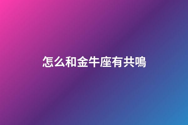 怎么和金牛座有共鳴-第1張-星座運勢-玄機派
