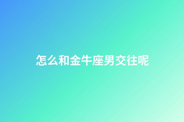 怎么和金牛座男交往呢-第1張-星座運勢-玄機派