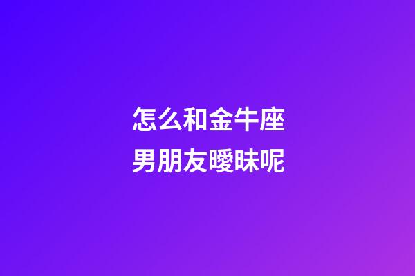 怎么和金牛座男朋友曖昧呢-第1張-星座運(yùn)勢(shì)-玄機(jī)派