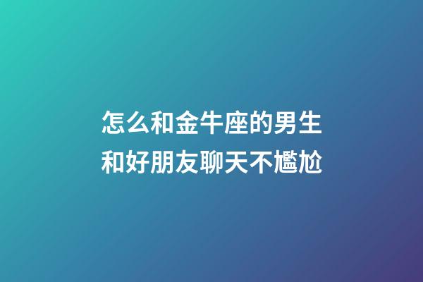 怎么和金牛座的男生和好朋友聊天不尷尬-第1張-星座運(yùn)勢(shì)-玄機(jī)派