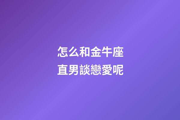 怎么和金牛座直男談戀愛呢-第1張-星座運(yùn)勢(shì)-玄機(jī)派