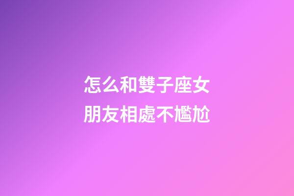 怎么和雙子座女朋友相處不尷尬-第1張-星座運(yùn)勢(shì)-玄機(jī)派