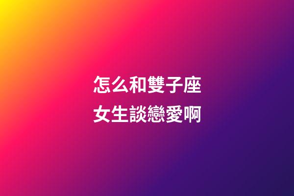 怎么和雙子座女生談戀愛啊