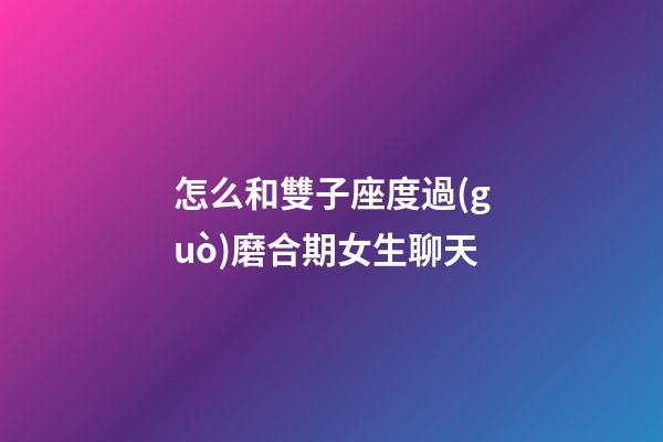 怎么和雙子座度過(guò)磨合期女生聊天