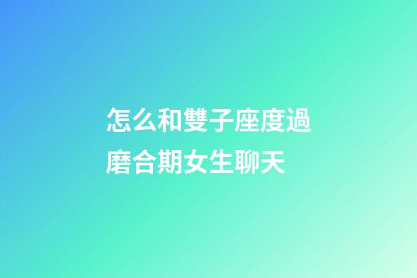 怎么和雙子座度過磨合期女生聊天