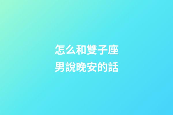 怎么和雙子座男說晚安的話
