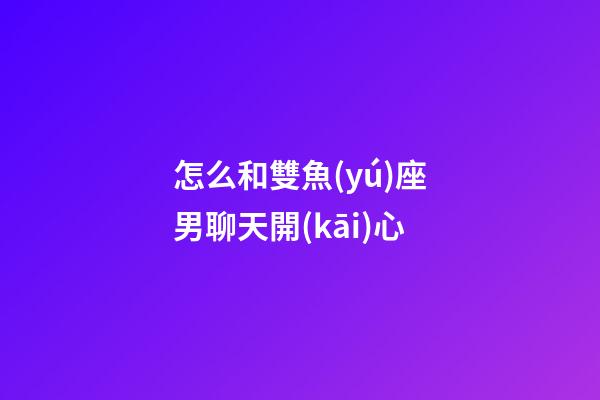 怎么和雙魚(yú)座男聊天開(kāi)心-第1張-星座運(yùn)勢(shì)-玄機(jī)派
