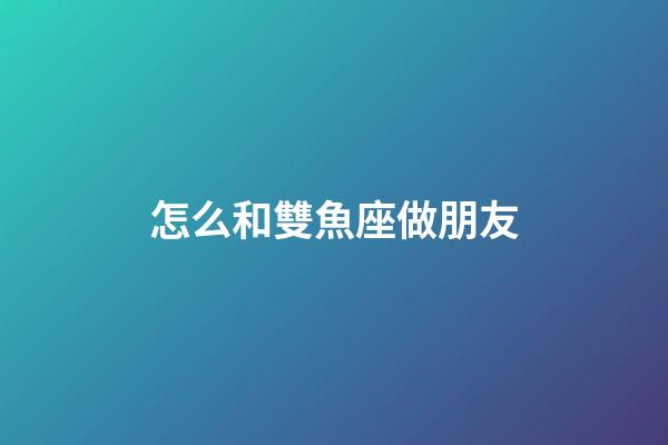怎么和雙魚座做朋友-第1張-星座運勢-玄機派