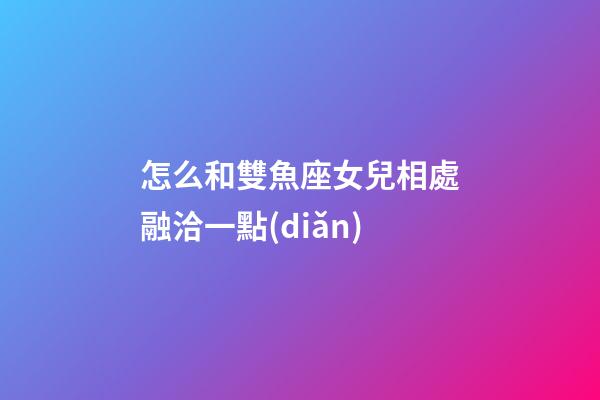 怎么和雙魚座女兒相處融洽一點(diǎn)