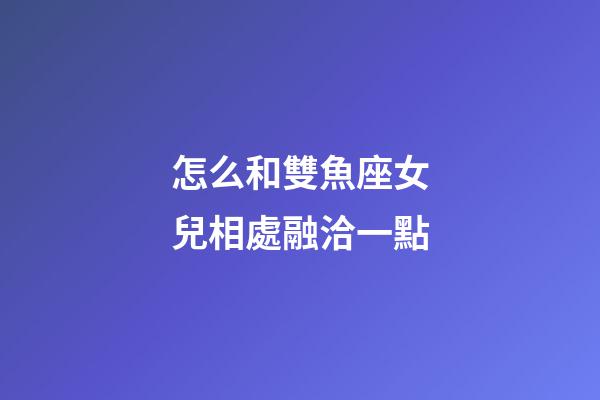 怎么和雙魚座女兒相處融洽一點-第1張-星座運勢-玄機派