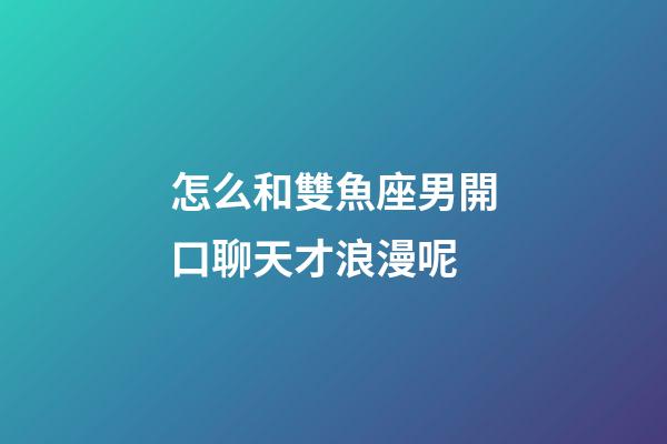 怎么和雙魚座男開口聊天才浪漫呢-第1張-星座運勢-玄機派