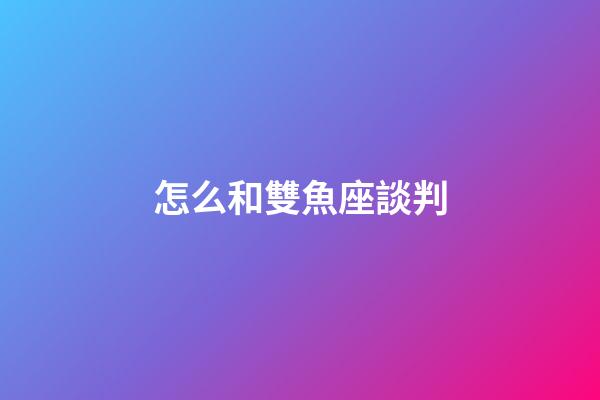 怎么和雙魚座談判-第1張-星座運勢-玄機派