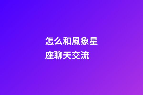 怎么和風象星座聊天交流-第1張-星座運勢-玄機派
