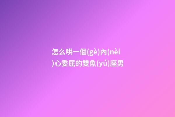 怎么哄一個(gè)內(nèi)心委屈的雙魚(yú)座男-第1張-星座運(yùn)勢(shì)-玄機(jī)派