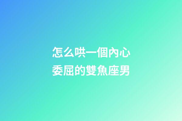 怎么哄一個內心委屈的雙魚座男