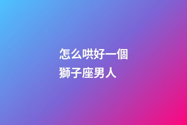 怎么哄好一個獅子座男人-第1張-星座運勢-玄機派