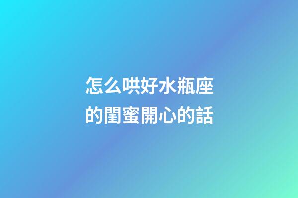 怎么哄好水瓶座的閨蜜開心的話-第1張-星座運勢-玄機(jī)派