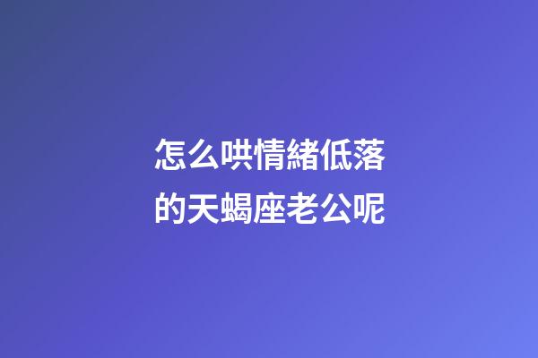 怎么哄情緒低落的天蝎座老公呢-第1張-星座運勢-玄機派