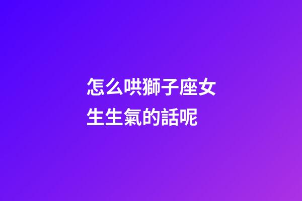 怎么哄獅子座女生生氣的話呢-第1張-星座運勢-玄機派